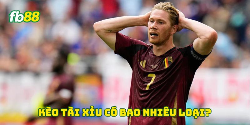 Kèo tài xỉu có bao nhiêu loại?