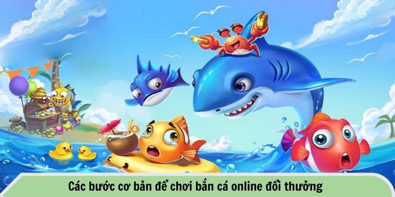 Các bước cơ bản để chơi bắn cá online đổi thưởng