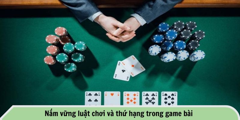 Nắm vững luật chơi và thứ hạng trong game bài