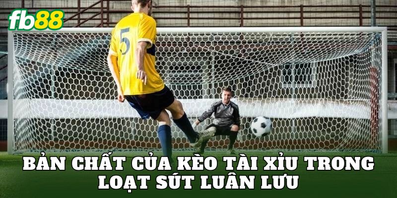 Bản chất của kèo tài xỉu trong loạt sút luân lưu