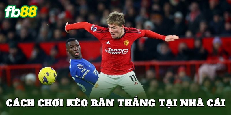 Cách chơi kèo bàn thắng tại nhà cái
