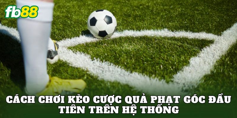 Cách chơi kèo cược quả phạt góc đầu tiên trên hệ thống