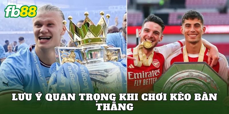 Lưu ý quan trọng khi chơi kèo bàn thắng