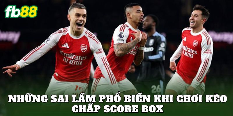Những sai lầm phổ biến khi chơi kèo chấp Score Box