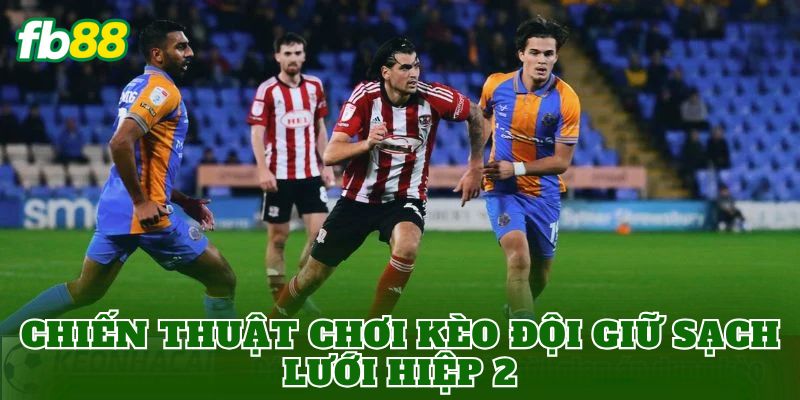 Chiến thuật chơi kèo đội giữ sạch lưới hiệp 2