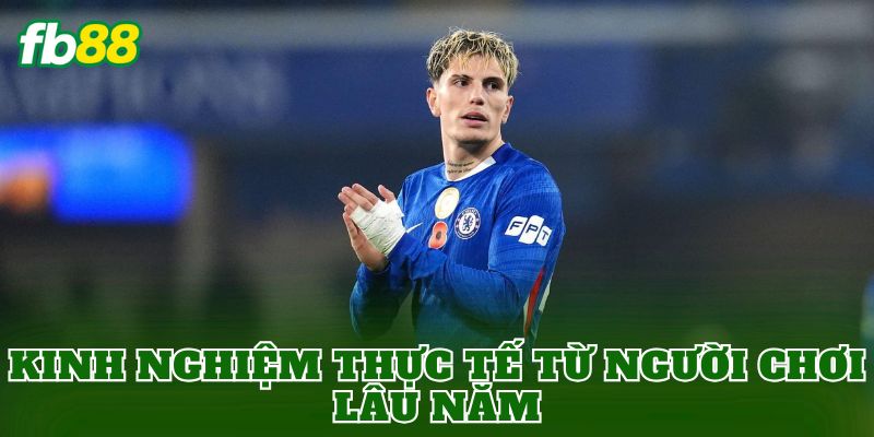 Kinh nghiệm thực tế từ người chơi lâu năm