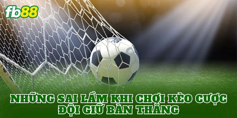 Kèo Cược Đội Giữ Bàn Thắng: Cách Đọc Kèo Chuẩn Xác Nhất 3 Những sai lầm khi chơi kèo cược đội giữ bàn thắng