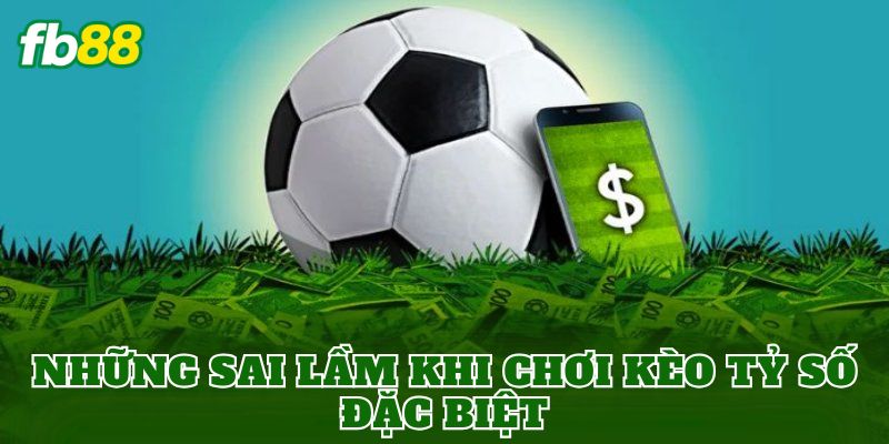 Kèo Tỷ Số Đặc Biệt Là Gì? Cách Chơi Hiệu Quả Nhất 3 Những sai lầm khi chơi kèo tỷ số đặc biệt