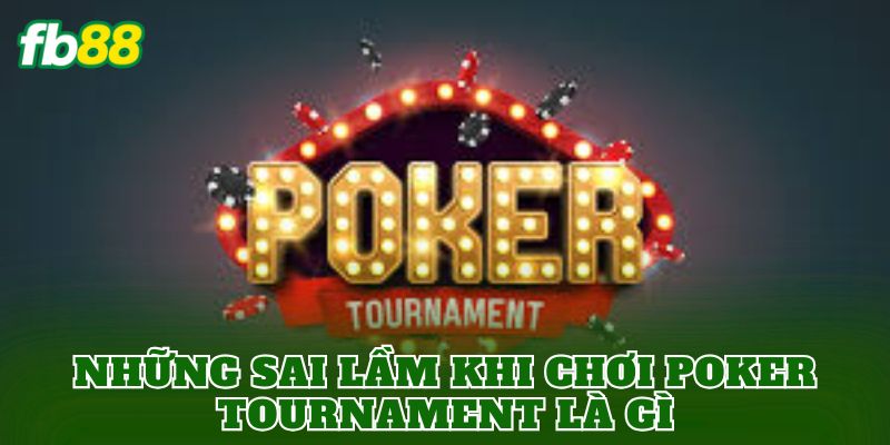 Những sai lầm khi chơi Poker Tournament là gì