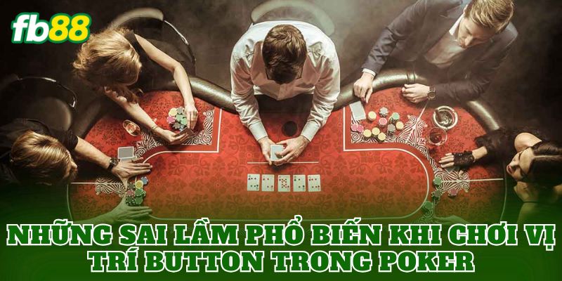 Những sai lầm phổ biến khi chơi vị trí Button trong Poker
