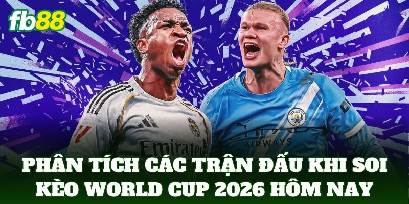 Phân tích các trận đấu đáng chú ý khi soi kèo world cup 2026 hôm nay