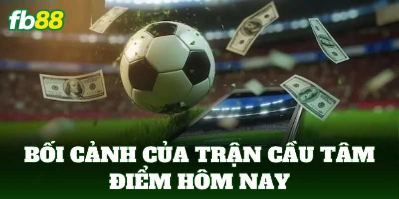 Bối cảnh của trận cầu tâm điểm hôm nay