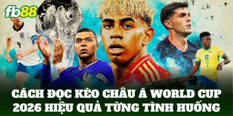 Cách đọc kèo châu á world cup 2026 hiệu quả trong từng tình huống