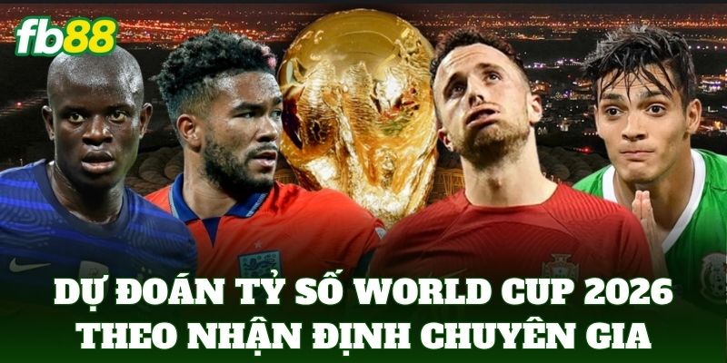 Dự đoán tỷ số world cup 2026 chuẩn theo nhận định chuyên gia