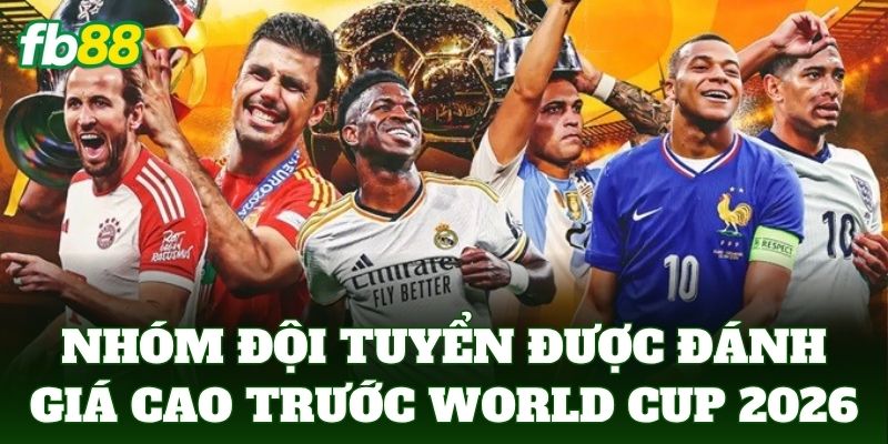 Nhóm đội tuyển được đánh giá cao trước World Cup 2026