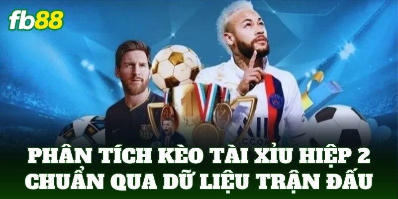 Phân tích kèo tài xỉu hiệp 2 chuẩn qua dữ liệu trận đấu