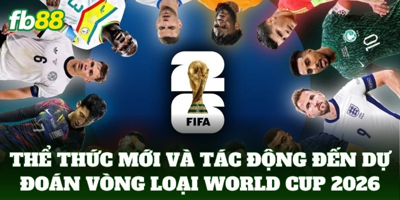 Dự Đoán Vòng Loại World Cup 2026 Theo Góc Nhìn Nhà Cái 2 Thể thức mới và tác động đến dự đoán vòng loại World Cup 2026