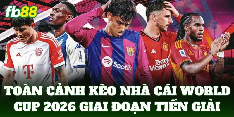Toàn cảnh kèo nhà cái World Cup 2026 trong giai đoạn tiền giải