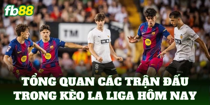 Tổng quan các trận đấu trong kèo la liga hôm nay