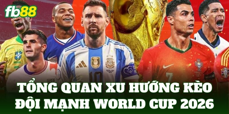 Tổng quan xu hướng kèo đội mạnh World Cup 2026