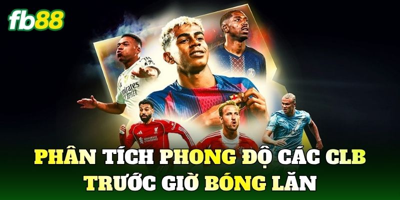 Phân tích phong độ các CLB trước giờ bóng lăn