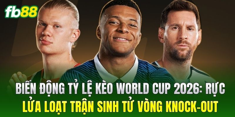 Biến động Tỷ Lệ Kèo World Cup 2026: Rực lửa loạt trận sinh tử vòng Knock-out