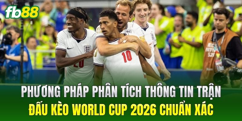 Phương pháp phân tích thông tin trận đấu Kèo World Cup 2026 chuẩn xác