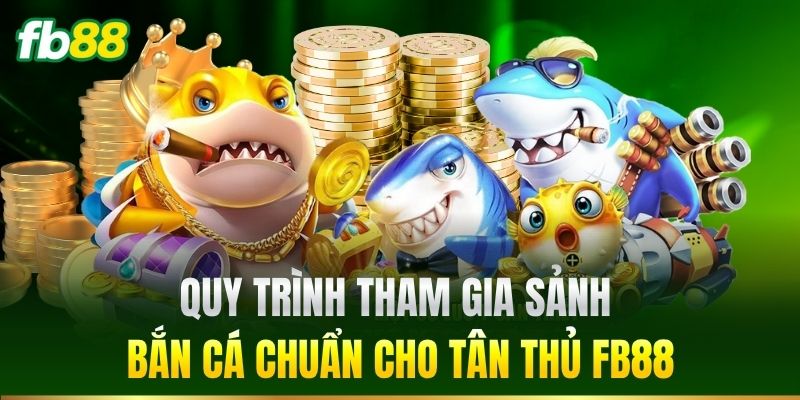 Quy trình tham gia sảnh Bắn Cá chuẩn cho tân thủ FB88