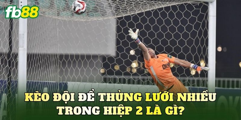 Kèo đội để thủng lưới nhiều trong hiệp 2 là gì?