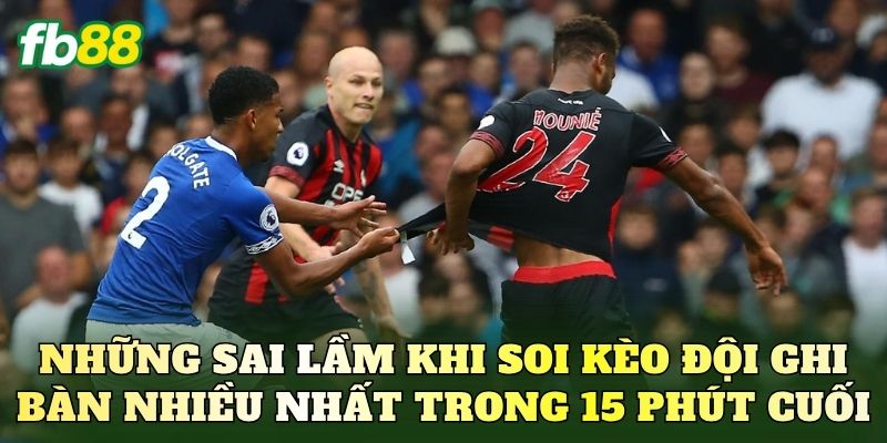 Những sai lầm khi soi kèo đội ghi bàn nhiều nhất trong 15 phút cuối