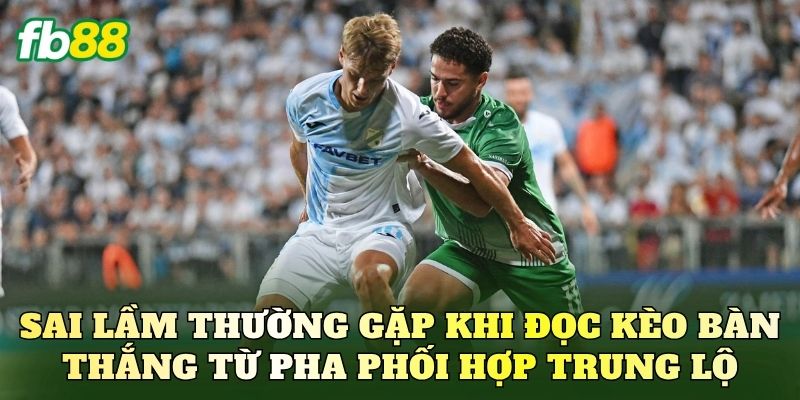 Sai lầm thường gặp khi đọc kèo bàn thắng từ pha phối hợp trung lộ