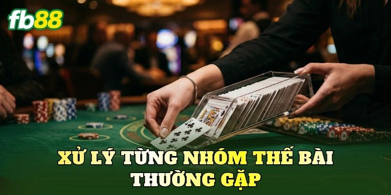 Xử lý từng nhóm thế bài thường gặp